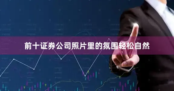 前十证券公司照片里的氛围轻松自然