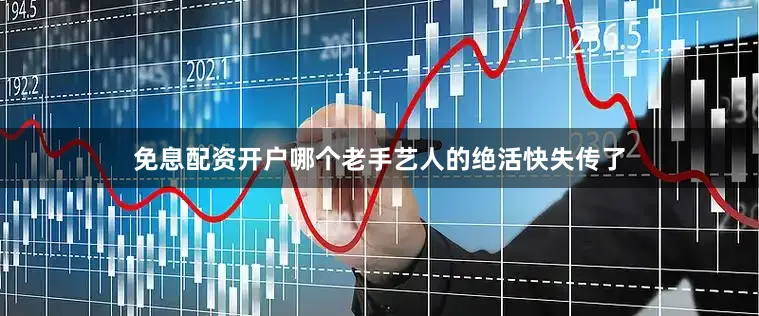 免息配资开户哪个老手艺人的绝活快失传了