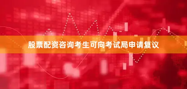 股票配资咨询考生可向考试局申请复议