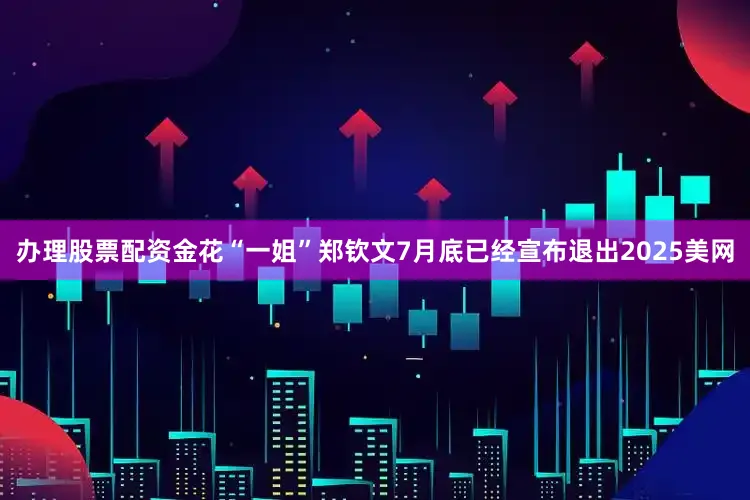 办理股票配资金花“一姐”郑钦文7月底已经宣布退出2025美网