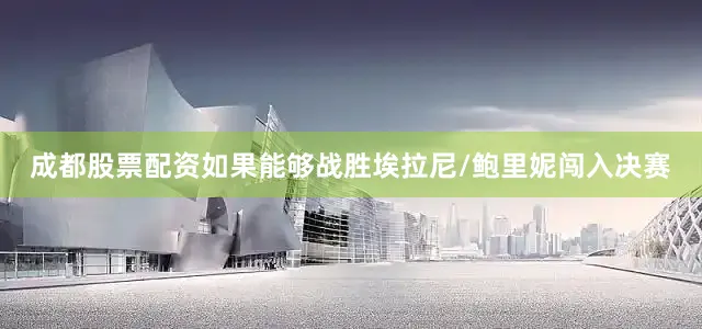 成都股票配资如果能够战胜埃拉尼/鲍里妮闯入决赛