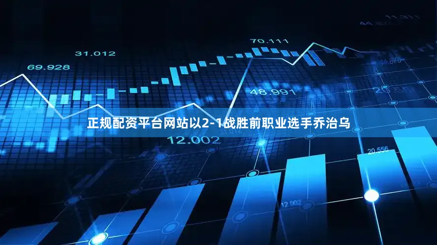 正规配资平台网站以2-1战胜前职业选手乔治乌
