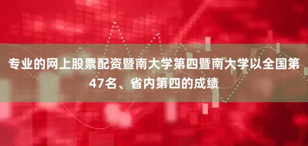 专业的网上股票配资暨南大学第四暨南大学以全国第47名、省内第四的成绩