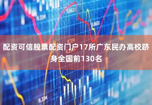 配资可信股票配资门户17所广东民办高校跻身全国前130名