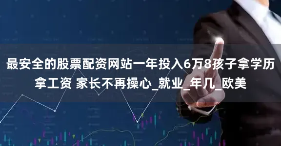 最安全的股票配资网站一年投入6万8孩子拿学历拿工资 家长不再操心_就业_年几_欧美