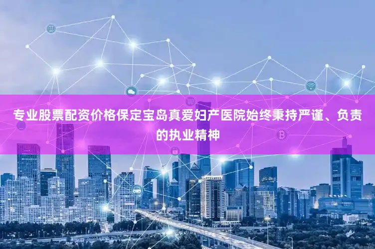 专业股票配资价格保定宝岛真爱妇产医院始终秉持严谨、负责的执业精神