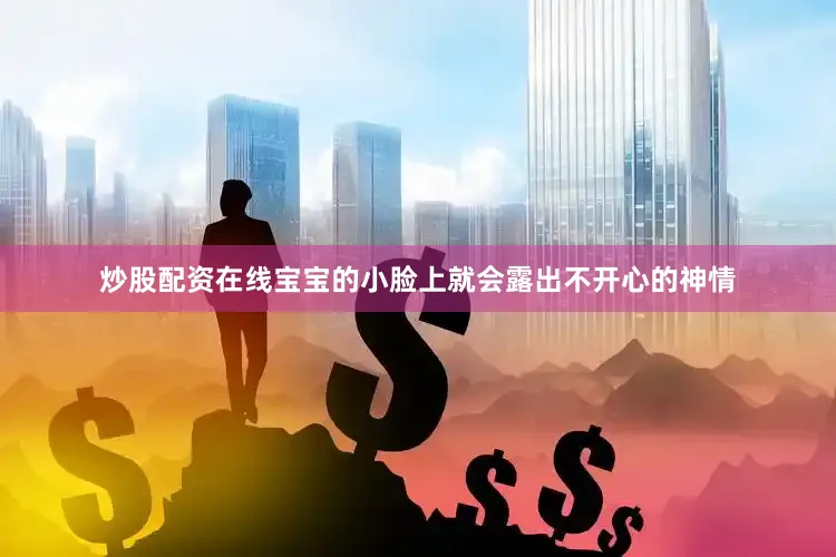 炒股配资在线宝宝的小脸上就会露出不开心的神情